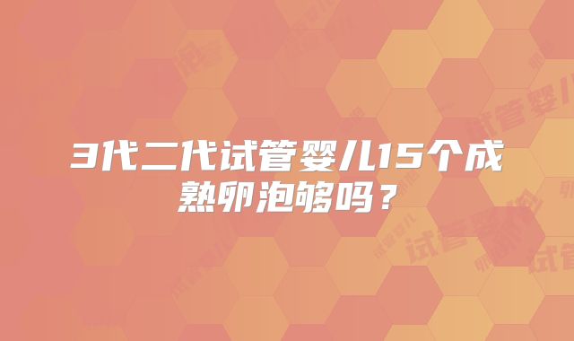 3代二代试管婴儿15个成熟卵泡够吗?
