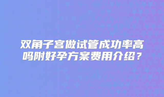 双角子宫做试管成功率高吗附好孕方案费用介绍?