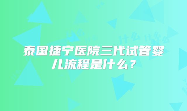 泰国捷宁医院三代试管婴儿流程是什么？