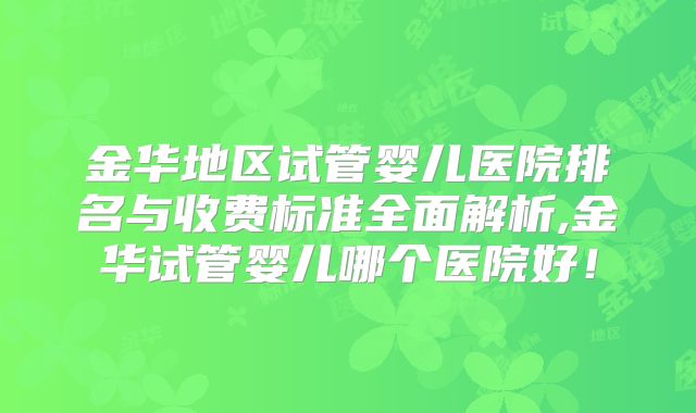金华地区试管婴儿医院排名与收费标准全面解析,金华试管婴儿哪个医院好!