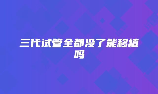 三代试管全都没了能移植吗