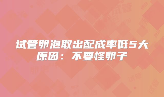 试管卵泡取出配成率低5大原因:不要怪卵子