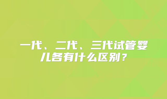 一代、二代、三代试管婴儿各有什么区别?