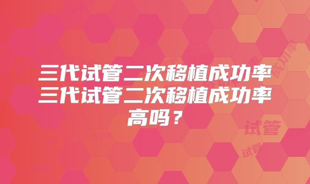 三代试管二次移植成功率三代试管二次移植成功率高吗?