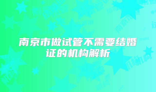 南京市做试管不需要结婚证的机构解析