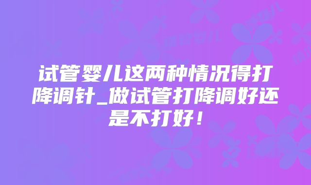 试管婴儿这两种情况得打降调针_做试管打降调好还是不打好!