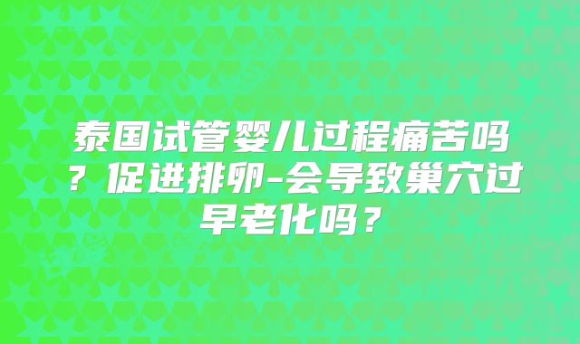 泰国试管婴儿过程痛苦吗?促进排卵-会导致巢穴过早老化吗?