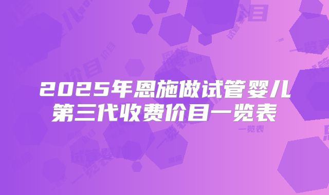 2025年恩施做试管婴儿第三代收费价目一览表