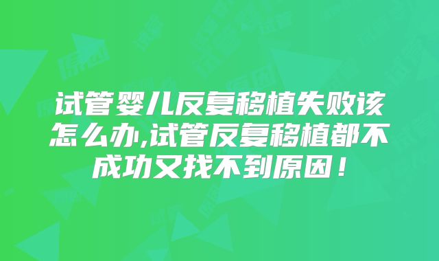 试管婴儿反复移植失败该怎么办,试管反复移植都不成功又找不到原因!