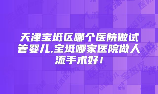 天津宝坻区哪个医院做试管婴儿,宝坻哪家医院做人流手术好！