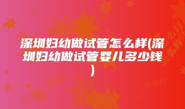 深圳妇幼做试管怎么样(深圳妇幼做试管婴儿多少钱)