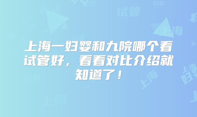 上海一妇婴和九院哪个看试管好，看看对比介绍就知道了！