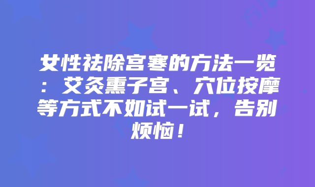 女性祛除宫寒的方法一览：艾灸熏子宫、穴位按摩等方式不如试一试，告别烦恼！