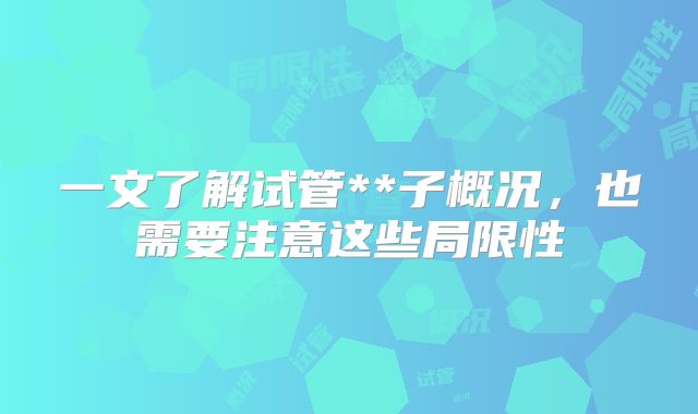 一文了解试管**子概况，也需要注意这些局限性