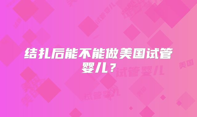 结扎后能不能做美国试管婴儿？