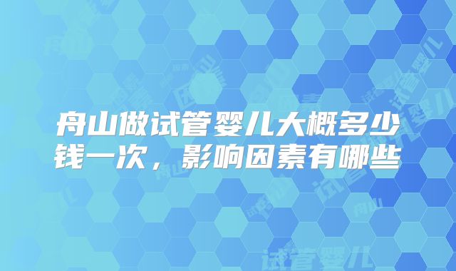 舟山做试管婴儿大概多少钱一次，影响因素有哪些