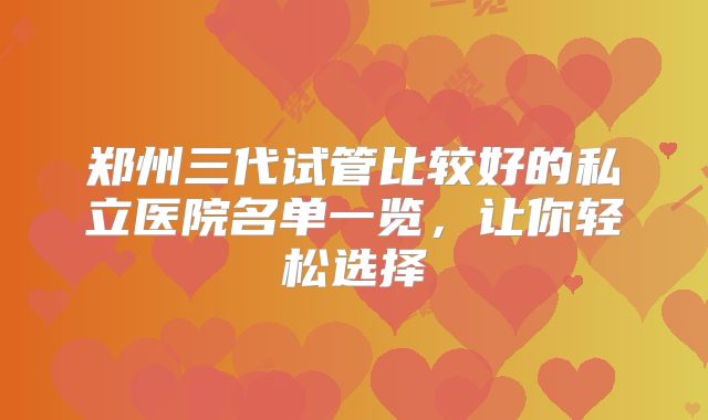郑州三代试管比较好的私立医院名单一览,让你轻松选择