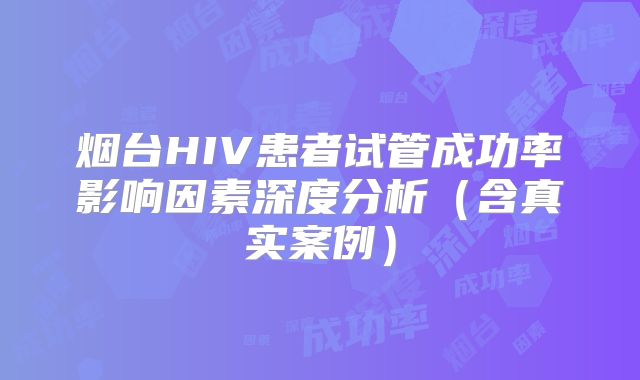 烟台HIV患者试管成功率影响因素深度分析(含真实案例)