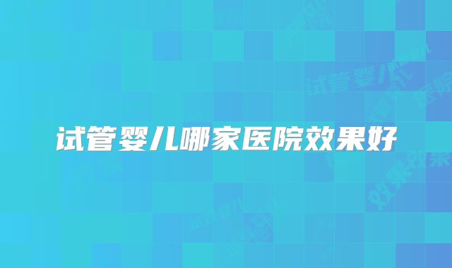 试管婴儿哪家医院效果好