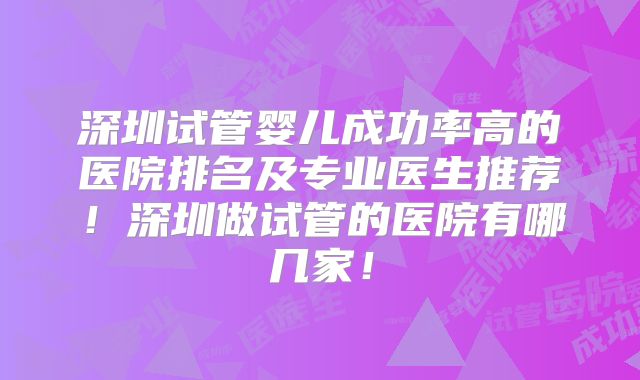 深圳试管婴儿成功率高的医院排名及专业医生推荐！深圳做试管的医院有哪几家！