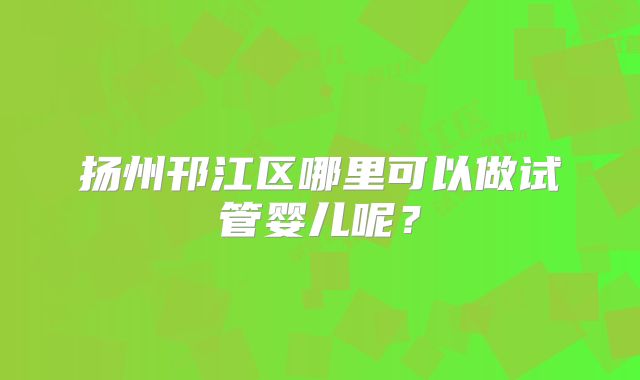 扬州邗江区哪里可以做试管婴儿呢?