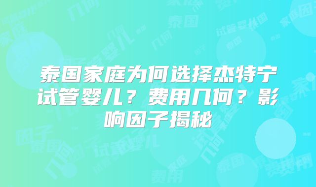 泰国家庭为何选择杰特宁试管婴儿？费用几何？影响因子揭秘