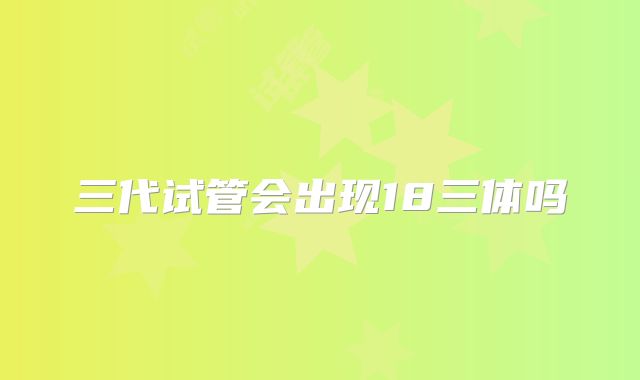三代试管会出现18三体吗