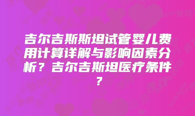 吉尔吉斯斯坦试管婴儿费用计算详解与影响因素分析?吉尔吉斯坦医疗条件?