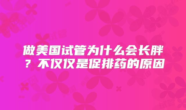 做美国试管为什么会长胖？不仅仅是促排药的原因