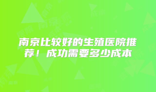 南京比较好的生殖医院推荐！成功需要多少成本