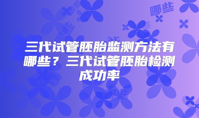 三代试管胚胎监测方法有哪些？三代试管胚胎检测成功率