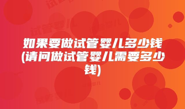 如果要做试管婴儿多少钱(请问做试管婴儿需要多少钱)