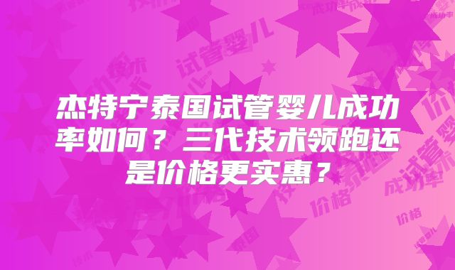 杰特宁泰国试管婴儿成功率如何？三代技术领跑还是价格更实惠？