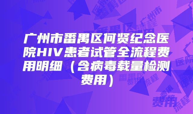 广州市番禺区何贤纪念医院HIV患者试管全流程费用明细(含病毒载量检测费用)