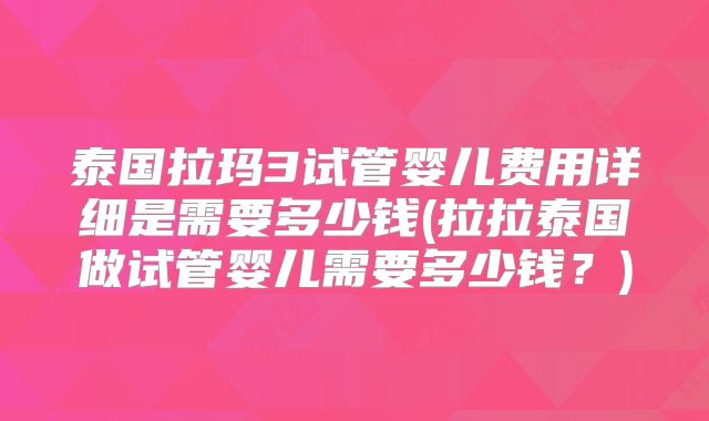 泰国拉玛3试管婴儿费用详细是需要多少钱(拉拉泰国做试管婴儿需要多少钱?)