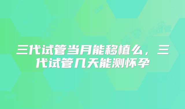 三代试管当月能移植么,三代试管几天能测怀孕