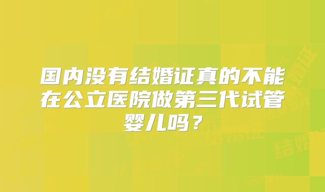 国内没有结婚证真的不能在公立医院做第三代试管婴儿吗？