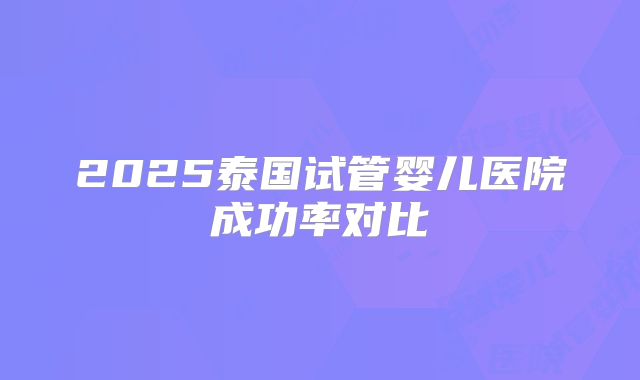 2025泰国试管婴儿医院成功率对比