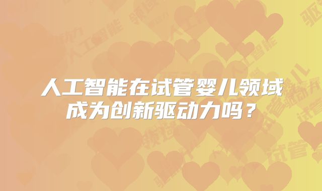 人工智能在试管婴儿领域成为创新驱动力吗?