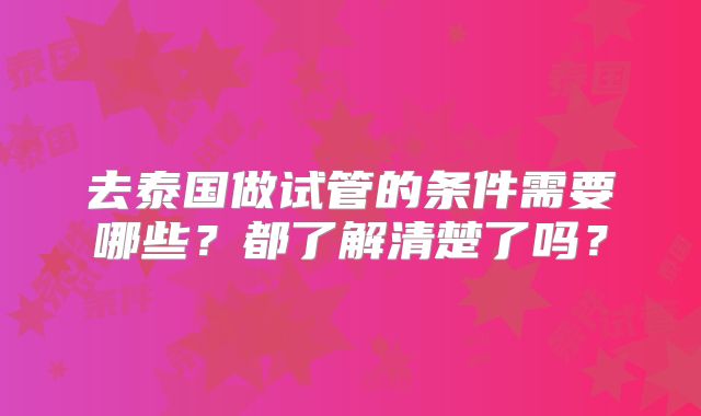 去泰国做试管的条件需要哪些?都了解清楚了吗?