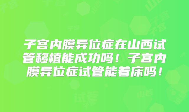 子宫内膜异位症在山西试管移植能成功吗!子宫内膜异位症试管能着床吗!
