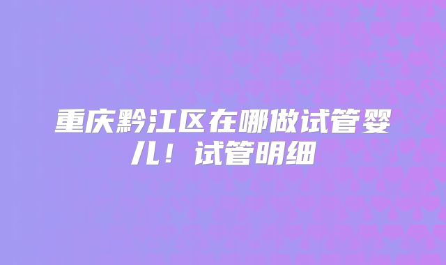 重庆黔江区在哪做试管婴儿！试管明细