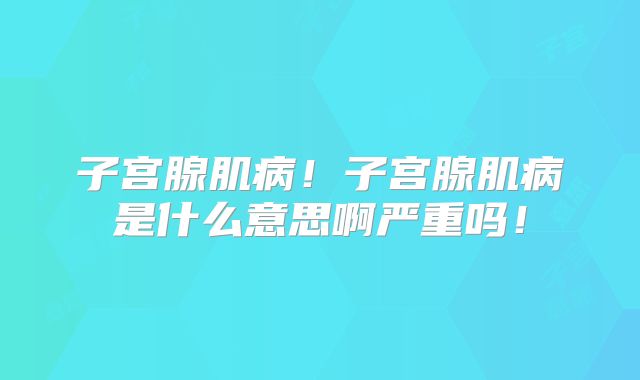 子宫腺肌病！子宫腺肌病是什么意思啊严重吗！