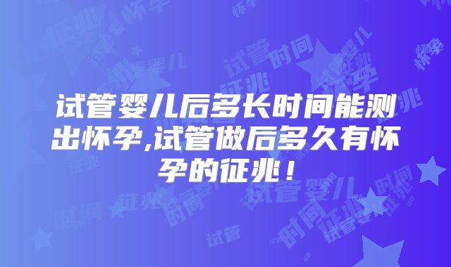 试管婴儿后多长时间能测出怀孕,试管做后多久有怀孕的征兆!