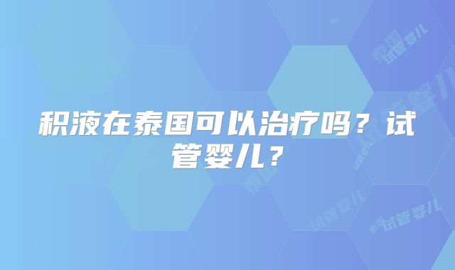 积液在泰国可以治疗吗?试管婴儿?