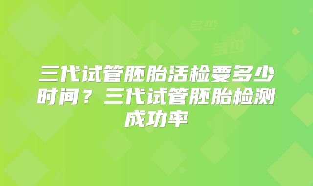 三代试管胚胎活检要多少时间?三代试管胚胎检测成功率
