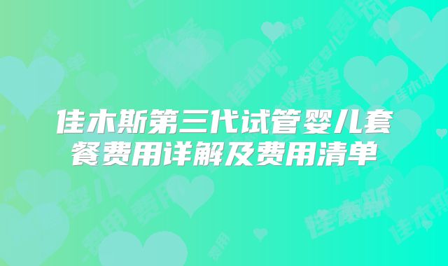佳木斯第三代试管婴儿套餐费用详解及费用清单