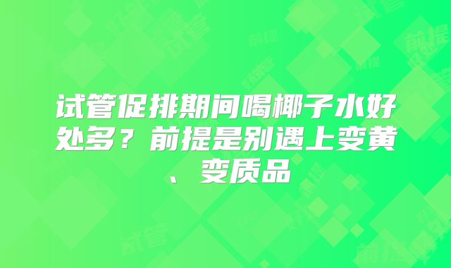 试管促排期间喝椰子水好处多?前提是别遇上变黄、变质品