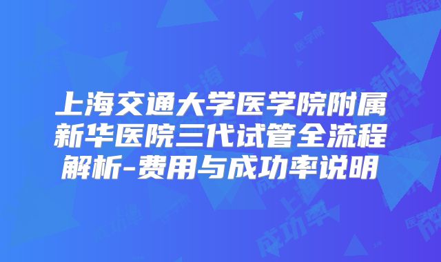 上海交通大学医学院附属新华医院三代试管全流程解析-费用与成功率说明