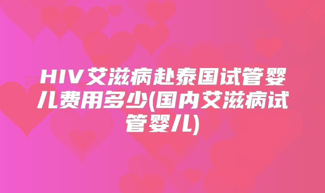 HIV艾滋病赴泰国试管婴儿费用多少(国内艾滋病试管婴儿)